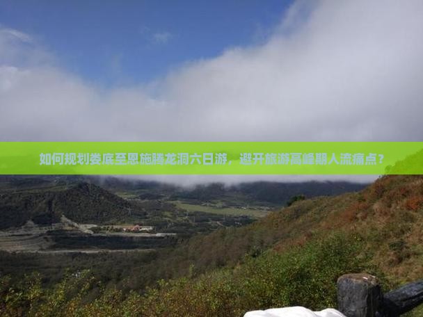 如何规划娄底至恩施腾龙洞六日游，避开旅游高峰期人流痛点？