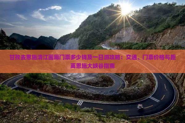 甘孜去恩施清江画廊门票多少钱及一日游攻略：交通、门票价格与距离恩施大峡谷指南