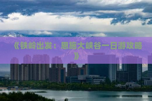 《铁岭出发：恩施大峡谷一日游攻略》