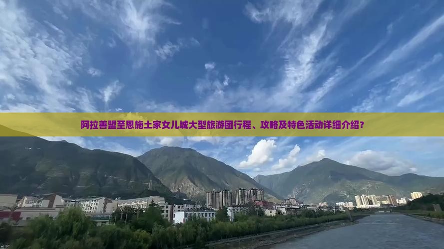 阿拉善盟至恩施土家女儿城大型旅游团行程、攻略及特色活动详细介绍？
