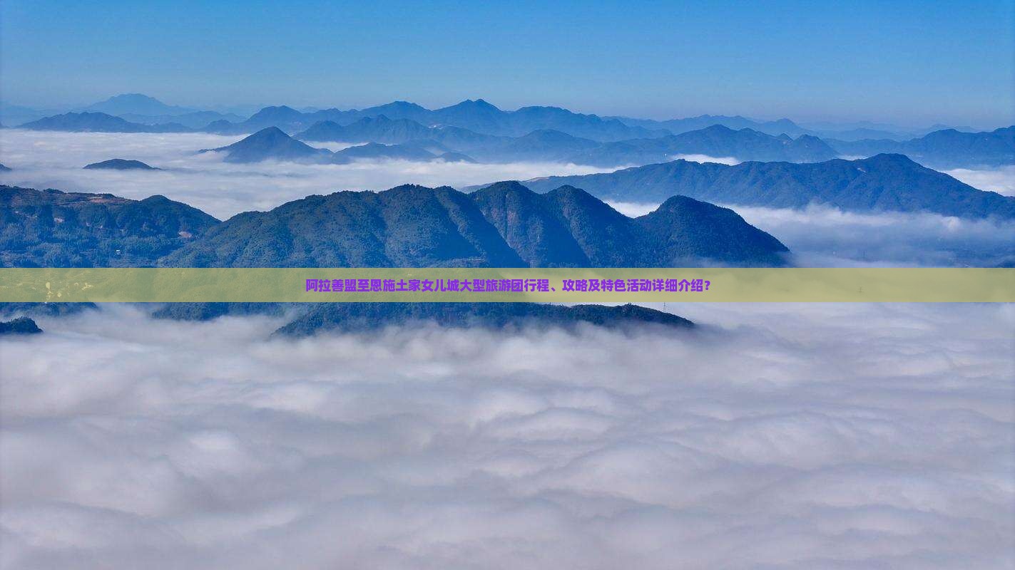 阿拉善盟至恩施土家女儿城大型旅游团行程、攻略及特色活动详细介绍？