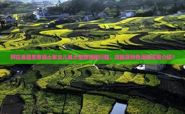 阿拉善盟至恩施土家女儿城大型旅游团行程、攻略及特色活动详细介绍？