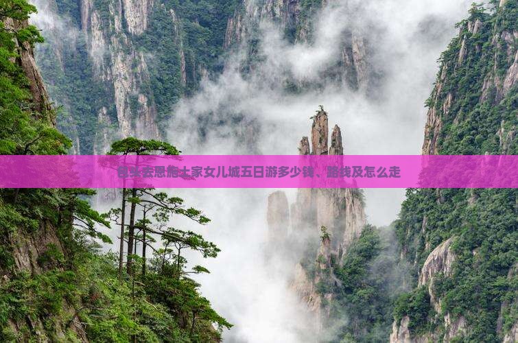包头去恩施土家女儿城五日游多少钱、路线及怎么走
