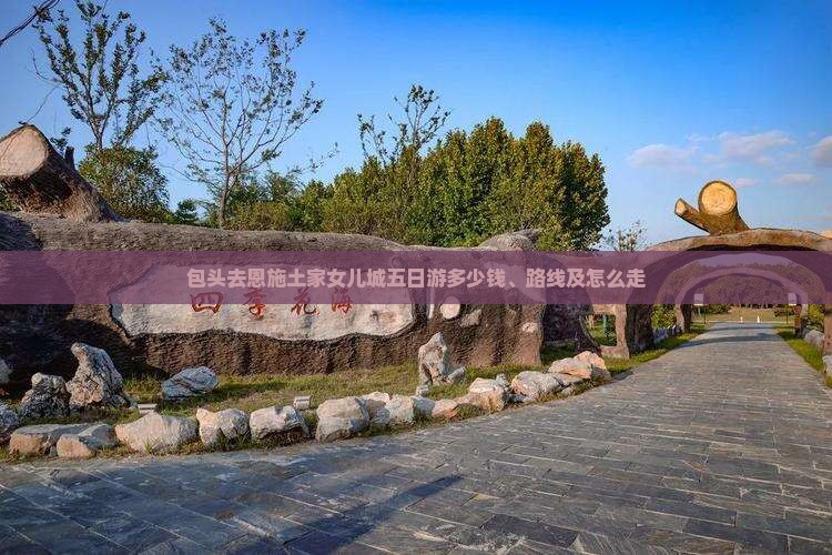 包头去恩施土家女儿城五日游多少钱、路线及怎么走