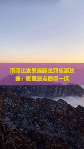 南阳出发恩施腾龙洞旅游攻略：哪里景点值得一探