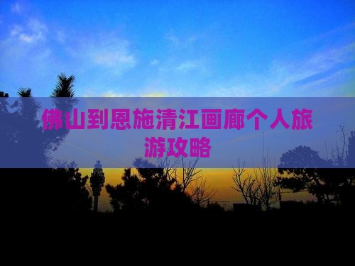 佛山到恩施清江画廊个人旅游攻略