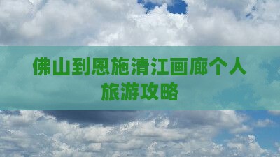 佛山到恩施清江画廊个人旅游攻略