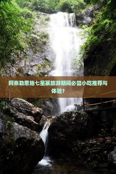 阿泰勒恩施七星寨旅游期间必尝小吃推荐与体验？