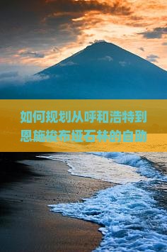 如何规划从呼和浩特到恩施梭布垭石林的自助旅行路线与行程？
