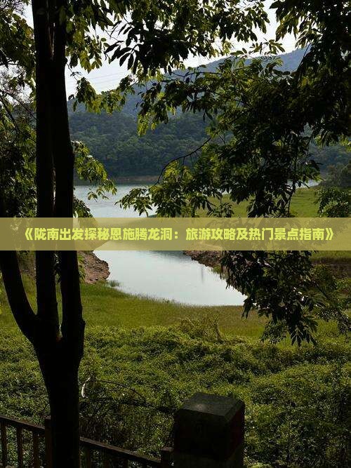 《陇南出发探秘恩施腾龙洞：旅游攻略及热门景点指南》