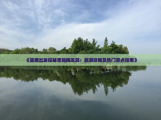 《陇南出发探秘恩施腾龙洞：旅游攻略及热门景点指南》