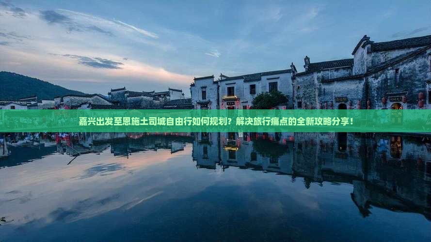 嘉兴出发至恩施土司城自由行如何规划？解决旅行痛点的全新攻略分享！