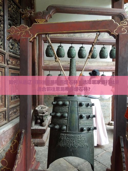 如何从通辽市前往恩施梭布垭石林？选择哪家旅行社更适合前往恩施梭布垭石林？