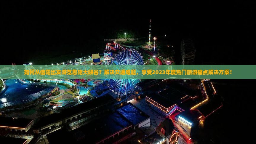 如何从信阳出发游览恩施大峡谷？解决交通难题，享受2023年度热门旅游痛点解决方案！