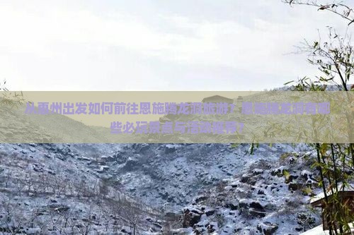 从惠州出发如何前往恩施腾龙洞旅游？恩施腾龙洞有哪些必玩景点与活动推荐？