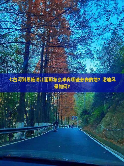 七台河到恩施清江画廊怎么卓有哪些必去的地？沿途风景如何？
