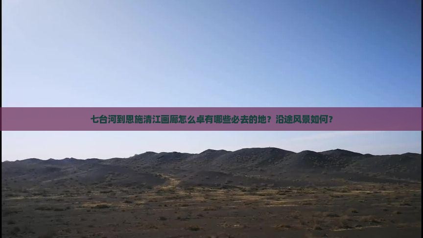 七台河到恩施清江画廊怎么卓有哪些必去的地？沿途风景如何？
