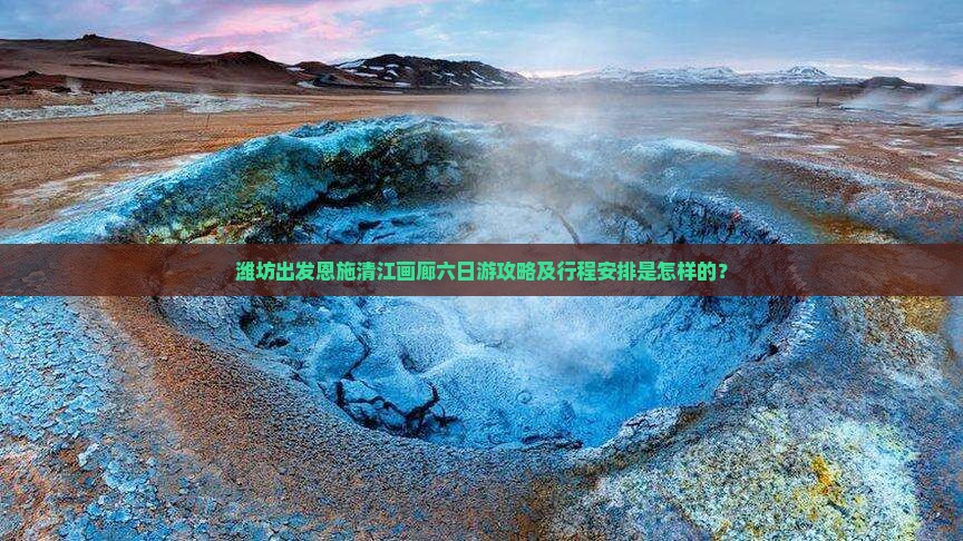 潍坊出发恩施清江画廊六日游攻略及行程安排是怎样的？