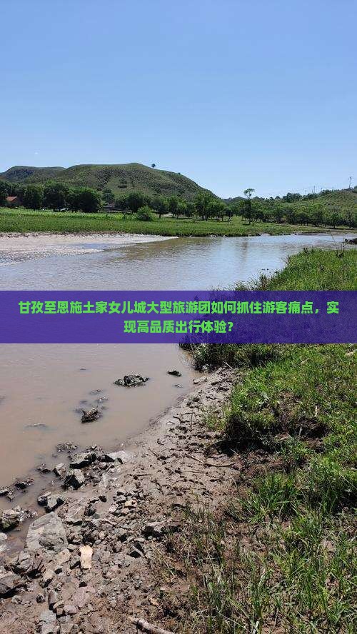 甘孜至恩施土家女儿城大型旅游团如何抓住游客痛点，实现高品质出行体验？