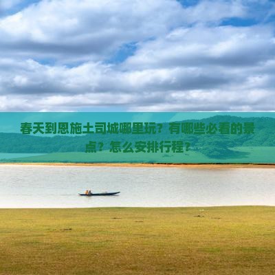 春天到恩施土司城哪里玩？有哪些必看的景点？怎么安排行程？
