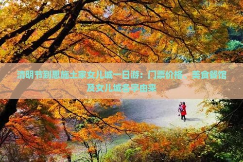 清明节到恩施土家女儿城一日游：门票价格、美食餐馆及女儿城名字由来
