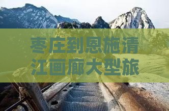 枣庄到恩施清江画廊大型旅游团专线旅游