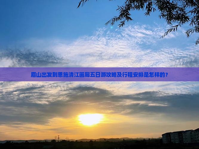 眉山出发到恩施清江画廊五日游攻略及行程安排是怎样的？