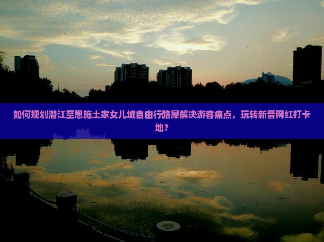 如何规划潜江至恩施土家女儿城自由行路犀解决游客痛点，玩转新晋网红打卡地？