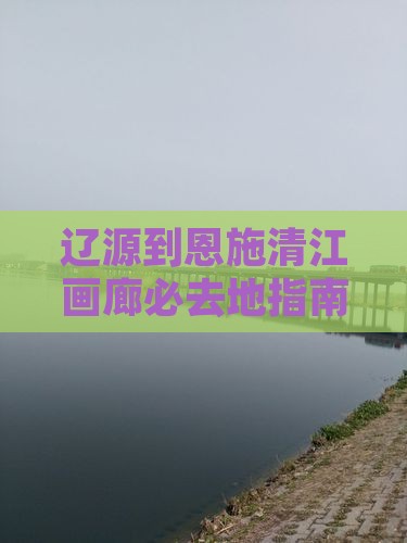 辽源到恩施清江画廊必去地指南