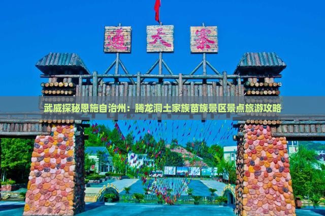 武威探秘恩施自治州：腾龙洞土家族苗族景区景点旅游攻略