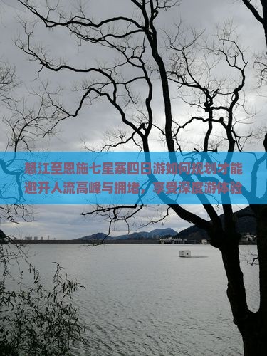 怒江至恩施七星寨四日游如何规划才能避开人流高峰与拥堵，享受深度游体验？