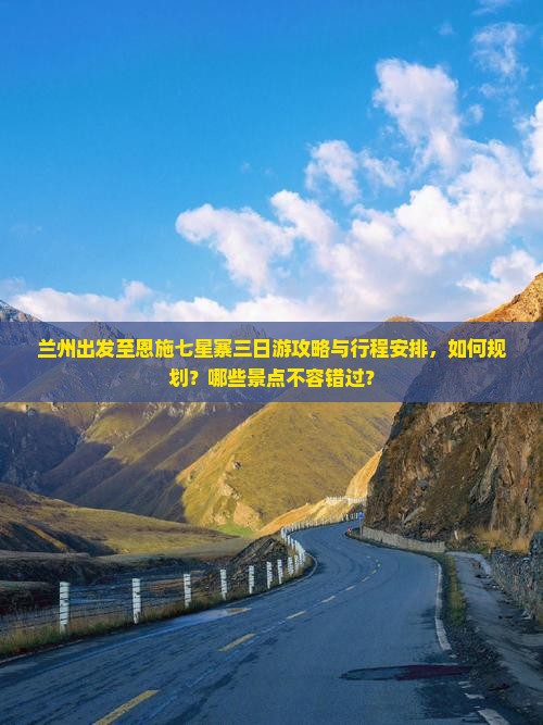 兰州出发至恩施七星寨三日游攻略与行程安排，如何规划？哪些景点不容错过？