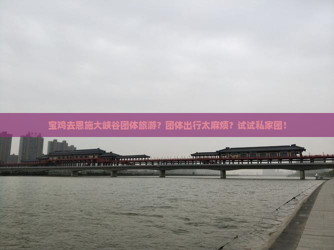 宝鸡去恩施大峡谷团体旅游？团体出行太麻烦？试试私家团！