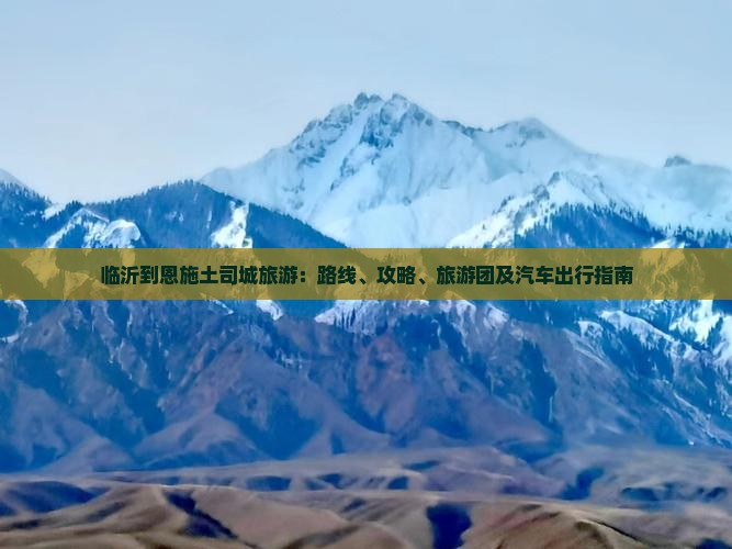 临沂到恩施土司城旅游：路线、攻略、旅游团及汽车出行指南