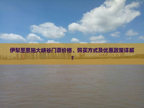 伊犁至恩施大峡谷门票价格、购买方式及优惠政策详解？