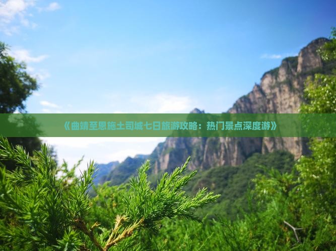 《曲靖至恩施土司城七日旅游攻略：热门景点深度游》