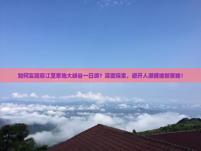 如何实现丽江至恩施大峡谷一日游？深度探索，避开人潮拥堵新策略！