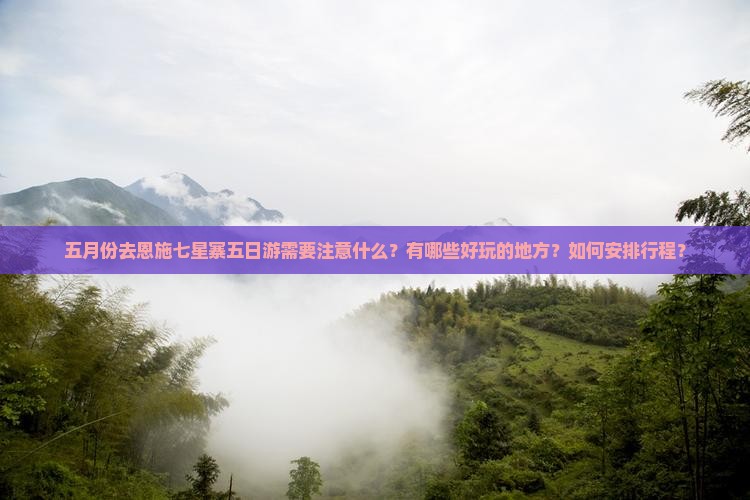 五月份去恩施七星寨五日游需要注意什么？有哪些好玩的地方？如何安排行程？