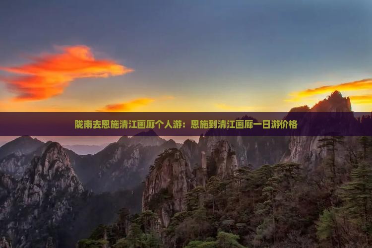 陇南去恩施清江画廊个人游：恩施到清江画廊一日游价格