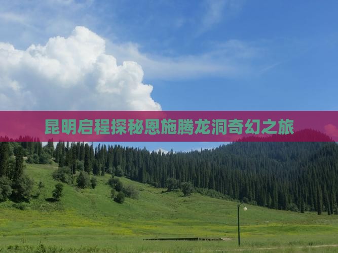 昆明启程探秘恩施腾龙洞奇幻之旅
