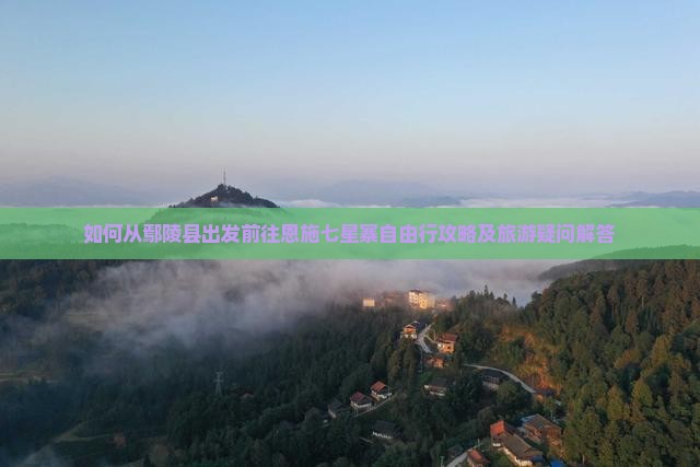 如何从鄢陵县出发前往恩施七星寨自由行攻略及旅游疑问解答