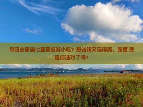 阜阳去恩施七星寨旅游小吃？想省钱又玩得爽，露营+民宿你选对了吗？