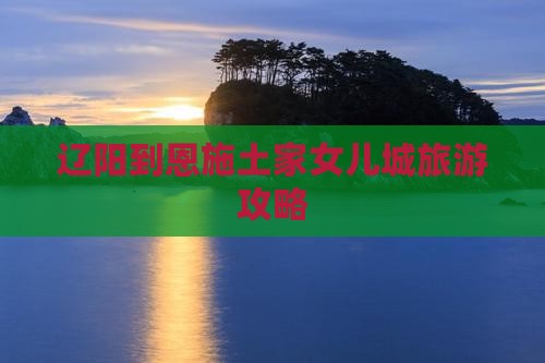 辽阳到恩施土家女儿城门票