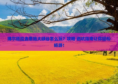 博尔塔拉去恩施大峡谷哪里玩 博尔塔拉去恩施大峡谷哪里玩