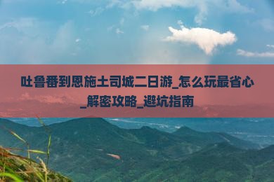吐鲁番到恩施土司城二日游