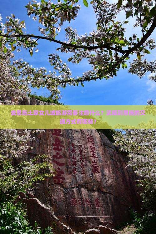 去恩施土家女儿城旅游需要注意什么？武威到恩施的交通方式有哪些？