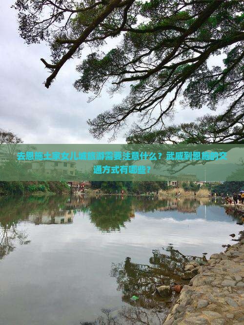 去恩施土家女儿城旅游需要注意什么？武威到恩施的交通方式有哪些？