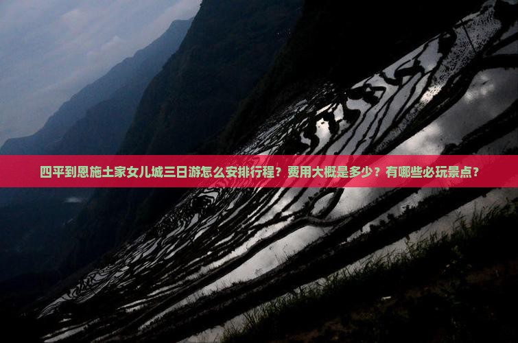 四平到恩施土家女儿城三日游怎么安排行程？费用大概是多少？有哪些必玩景点？