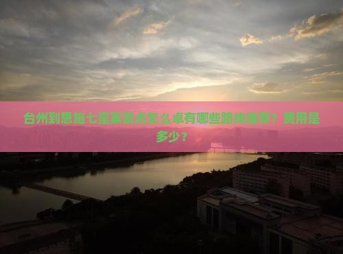 台州到恩施七星寨景点怎么卓有哪些路线推荐？费用是多少？