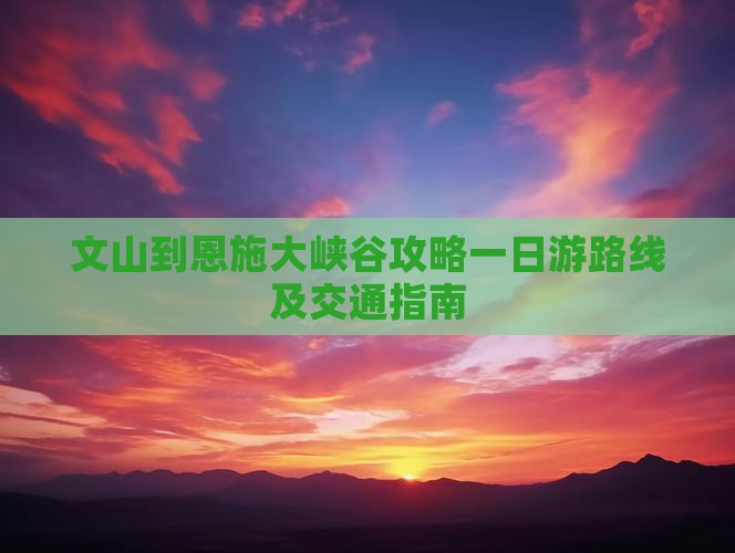 文山到恩施大峡谷攻略一日游路线及交通指南